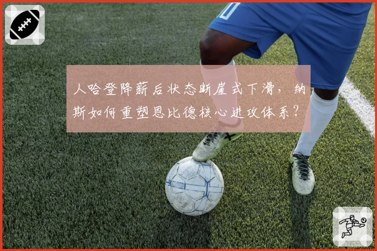 人哈登降薪后状态断崖式下滑,纳斯如何重塑恩比德核心进攻体系?