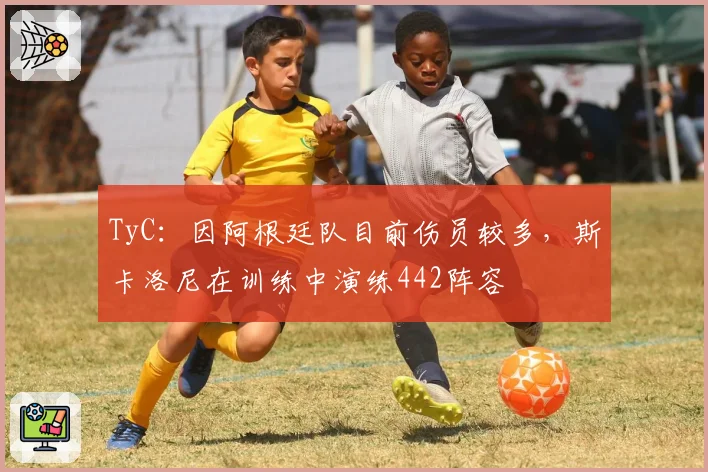 TyC:因阿根廷队目前伤员较多,斯卡洛尼在训练中演练442阵容