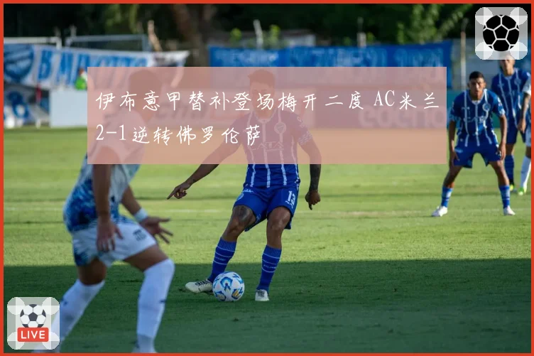 伊布意甲替补登场梅开二度 AC米兰2-1逆转佛罗伦萨
