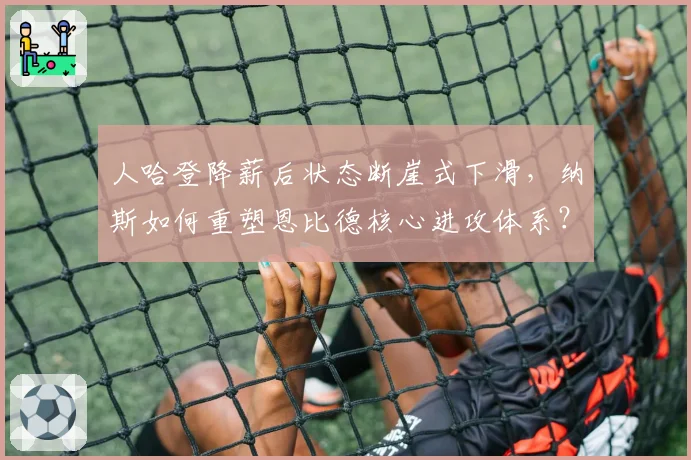 人哈登降薪后状态断崖式下滑,纳斯如何重塑恩比德核心进攻体系?