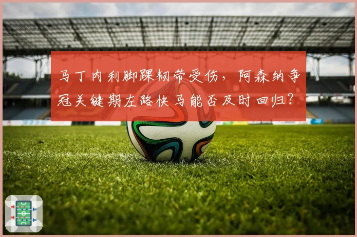 马丁内利脚踝韧带受伤，阿森纳争冠关键期左路快马能否及时回归？