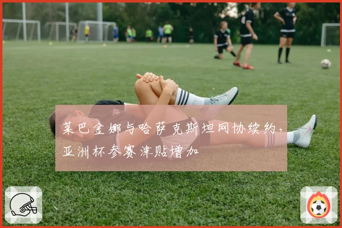 莱巴金娜与哈萨克斯坦网协续约,亚洲杯参赛津贴增加