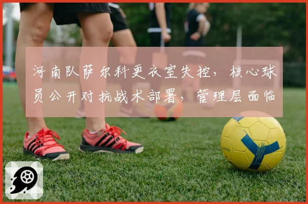 河南队萨尔科更衣室失控，核心球员公开对抗战术部署，管理层面临两难抉择