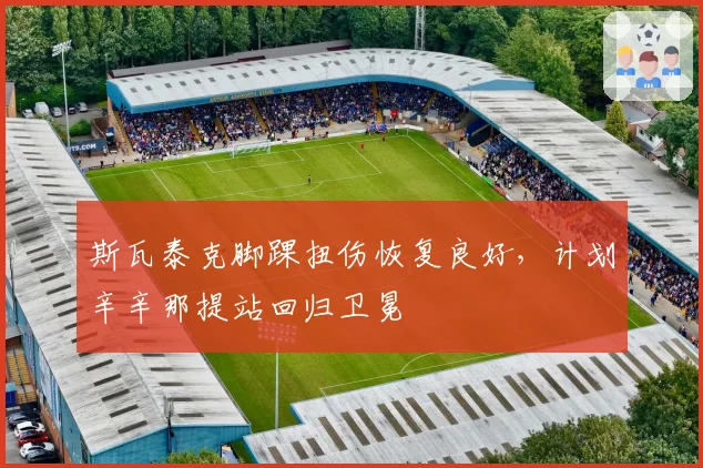 斯瓦泰克脚踝扭伤恢复良好，计划辛辛那提站回归卫冕
