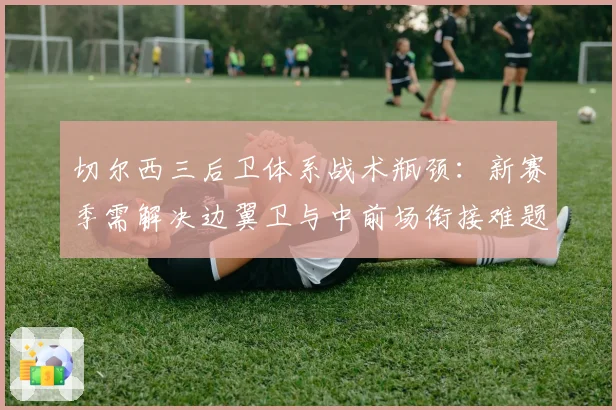 切尔西三后卫体系战术瓶颈:新赛季需解决边翼卫与中前场衔接难题