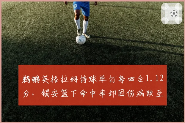 鹈鹕英格拉姆持球单打每回合1.12分,锡安篮下命中率却因伤病跌至64%