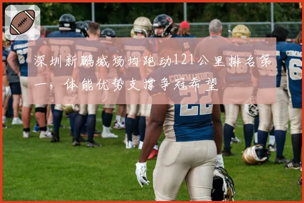 深圳新鹏城场均跑动121公里排名第一，体能优势支撑争冠希望