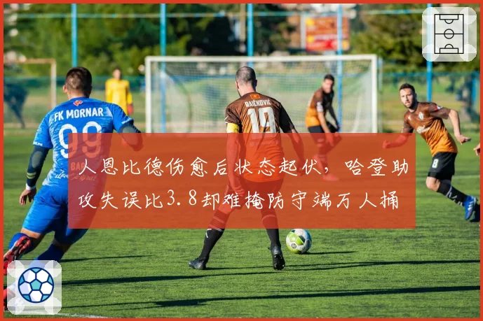 人恩比德伤愈后状态起伏,哈登助攻失误比3.8却难掩防守端万人捅