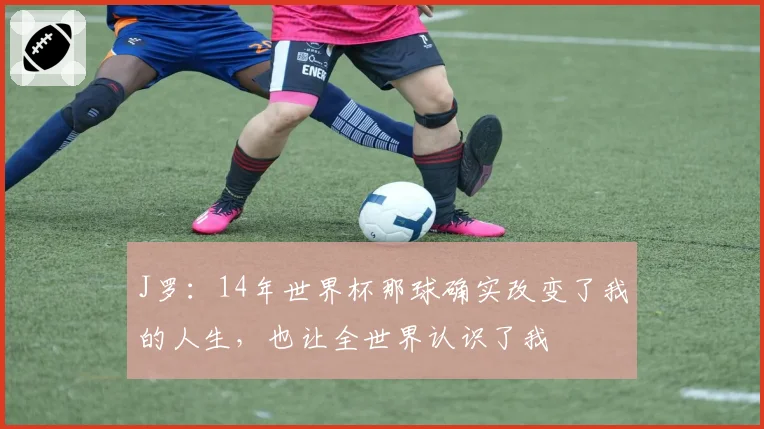 J罗：14年世界杯那球确实改变了我的人生，也让全世界认识了我