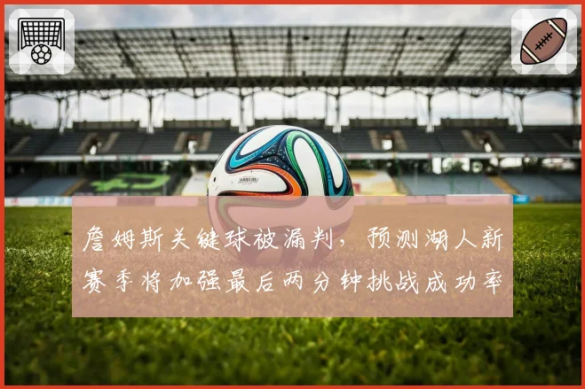 詹姆斯关键球被漏判，预测湖人新赛季将加强最后两分钟挑战成功率