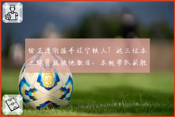 徐正源刚接手辽宁铁人！这三位本土球员就被他激活，本轮带队获胜