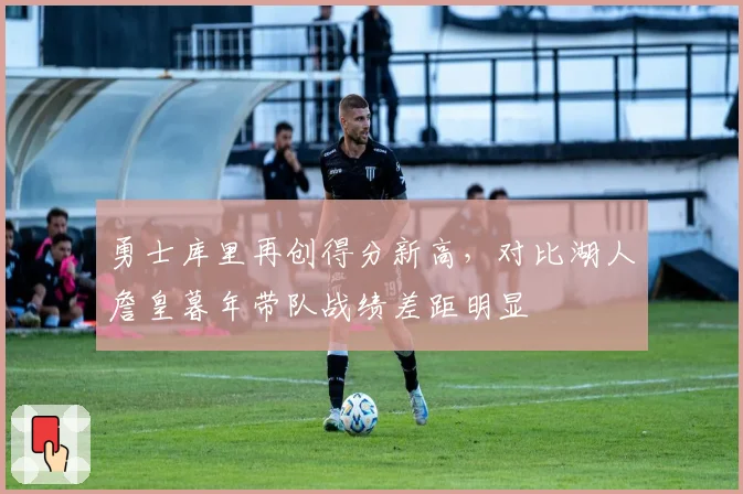 勇士库里再创得分新高,对比湖人詹皇暮年带队战绩差距明显