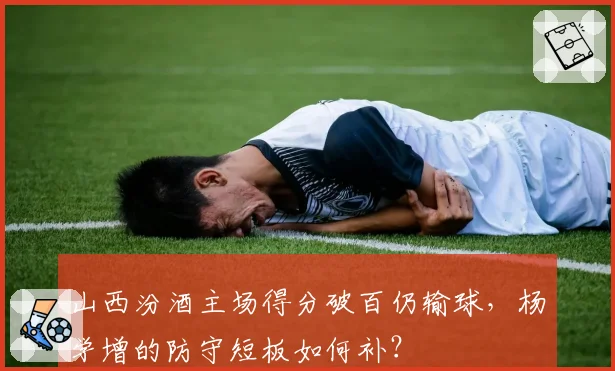 山西汾酒主场得分破百仍输球，杨学增的防守短板如何补？