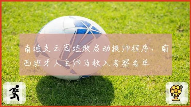 南通支云因连败启动换帅程序,前西班牙人主帅马钦入考察名单