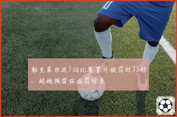 勒克莱尔近5站比赛累计被罚时25秒,超越佩雷兹成罚时王