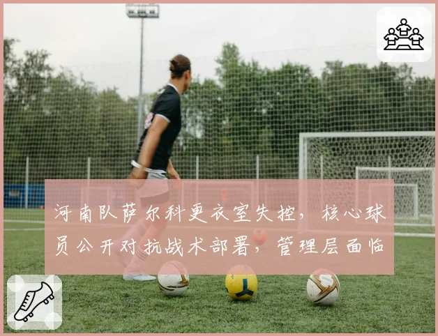 河南队萨尔科更衣室失控，核心球员公开对抗战术部署，管理层面临两难抉择