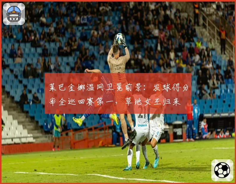 莱巴金娜温网卫冕前景：发球得分率全巡回赛第一，草地女王归来