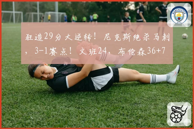狂造29分大逆转!尼克斯绝杀马刺,3-1赛点!文班24,布伦森36+7