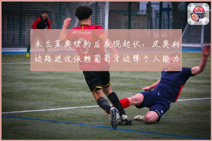 米兰莱奥续约后表现起伏,皮奥利边路进攻依赖葡萄牙边锋个人能力