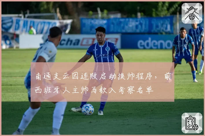 南通支云因连败启动换帅程序,前西班牙人主帅马钦入考察名单