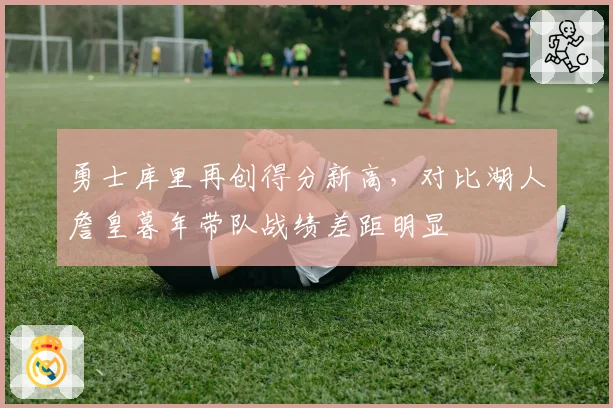勇士库里再创得分新高,对比湖人詹皇暮年带队战绩差距明显
