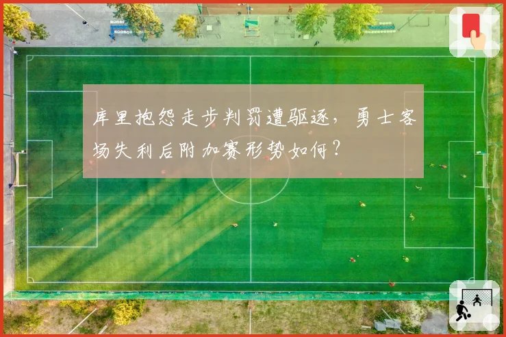 库里抱怨走步判罚遭驱逐，勇士客场失利后附加赛形势如何？