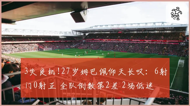 3失良机!27岁姆巴佩仰天长叹:6射门0射正 全队倒数第2差 2场低迷