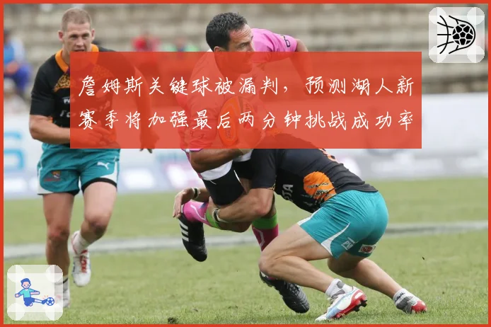 詹姆斯关键球被漏判，预测湖人新赛季将加强最后两分钟挑战成功率