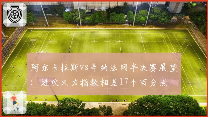 阿尔卡拉斯vs辛纳法网半决赛展望:进攻火力指数相差17个百分点