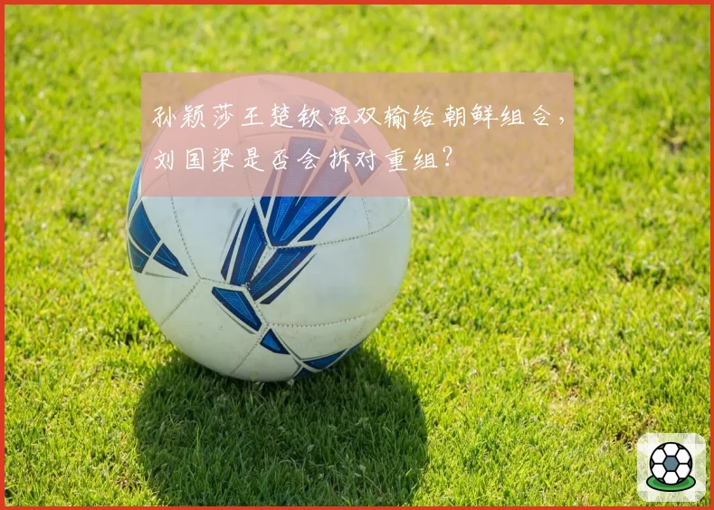 孙颖莎王楚钦混双输给朝鲜组合，刘国梁是否会拆对重组？